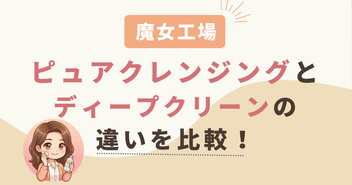 魔女工場ピュアクレンジングオイルとディープクリーンの違いを比較！どっちがおすすめ？