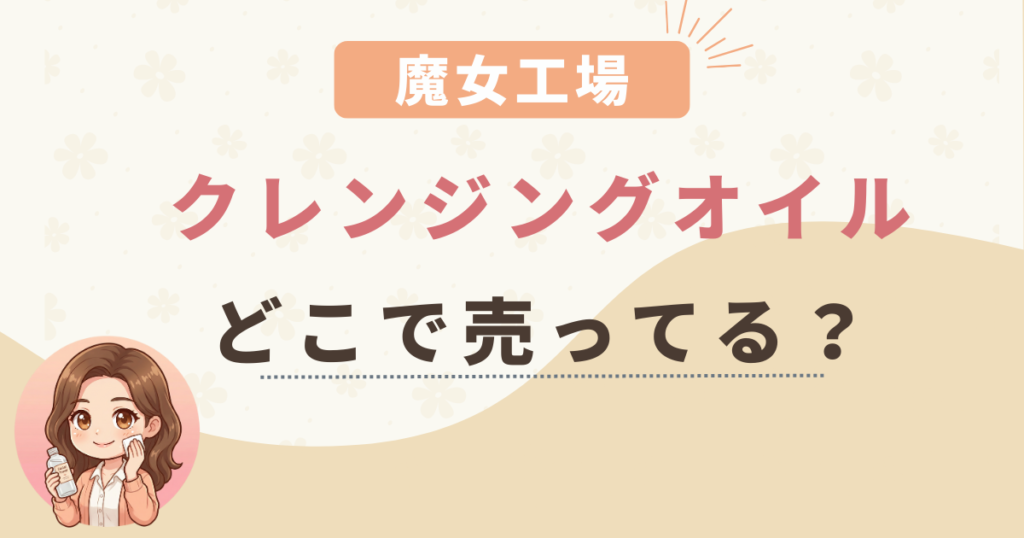 魔女工場のクレンジングオイルはどこで買える？ドンキ・マツキヨの在庫状況と失敗しない購入方法も！
